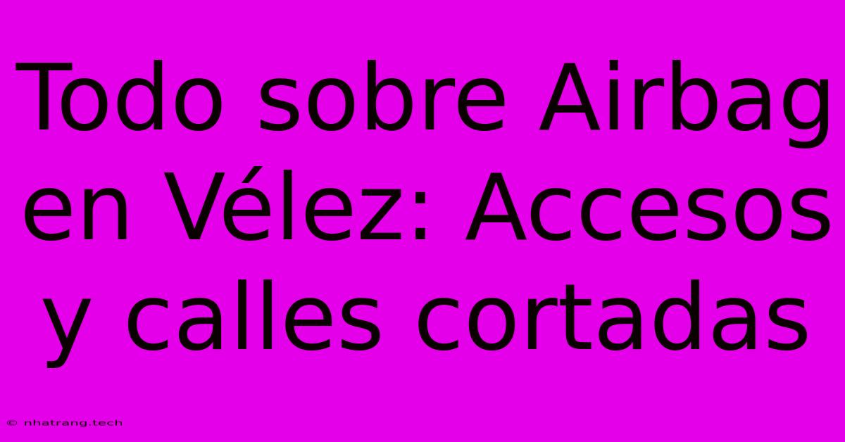Todo Sobre Airbag En Vélez: Accesos Y Calles Cortadas Todo Sobre Airbag En Vélez: Accesos Y Calles Cortadas