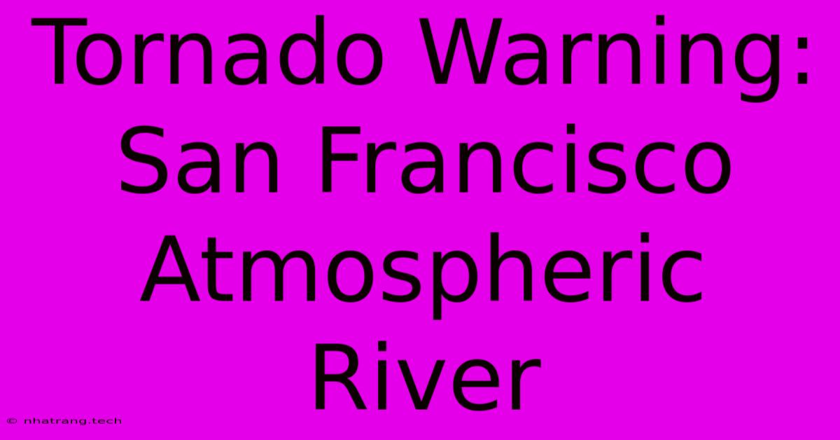 Tornado Warning: San Francisco Atmospheric River Tornado Warning: San Francisco Atmospheric River
