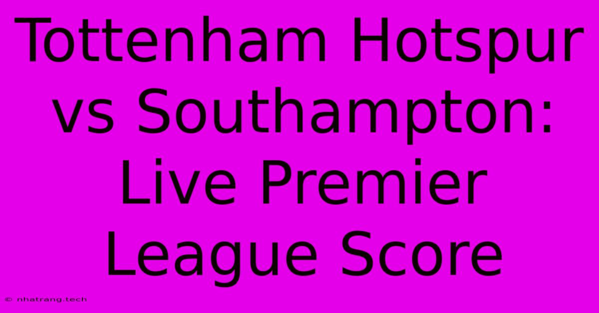 Tottenham Hotspur Vs Southampton: Live Premier League Score Tottenham Hotspur Vs Southampton: Live Premier League Score