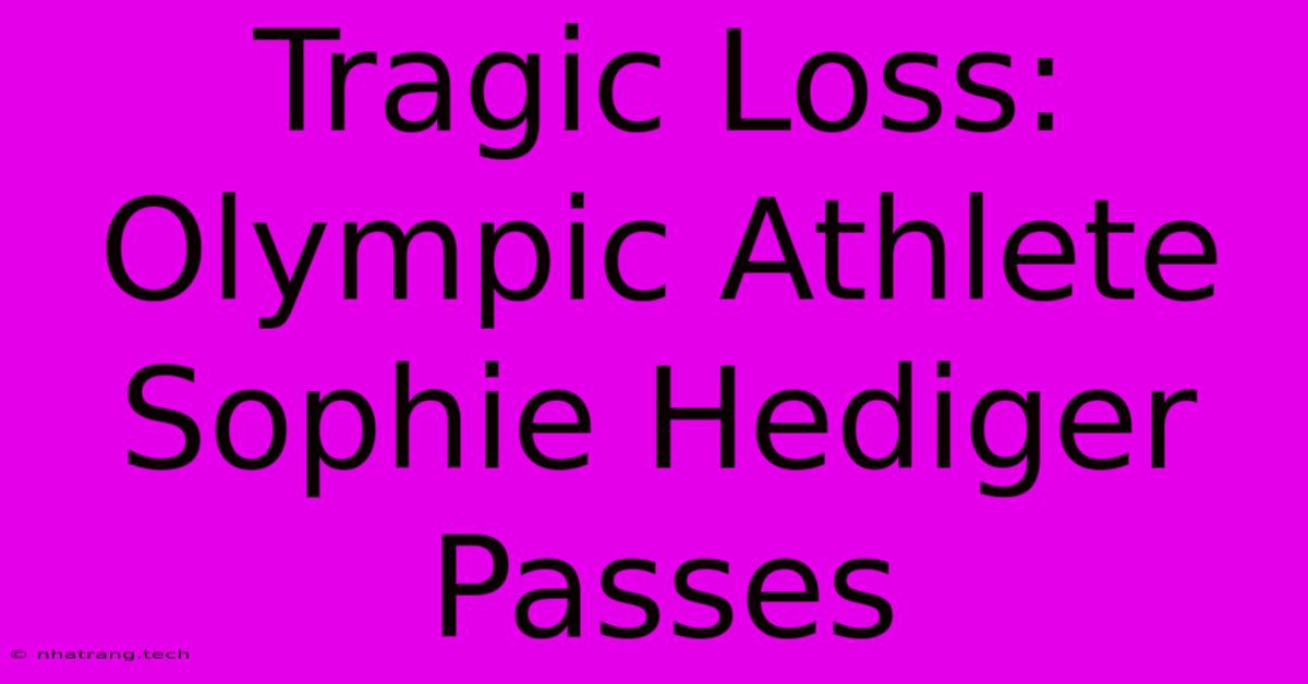 Tragic Loss: Olympic Athlete Sophie Hediger Passes