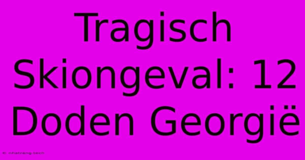Tragisch Skiongeval: 12 Doden Georgiรซ Tragisch Skiongeval: 12 Doden Georgiรซ