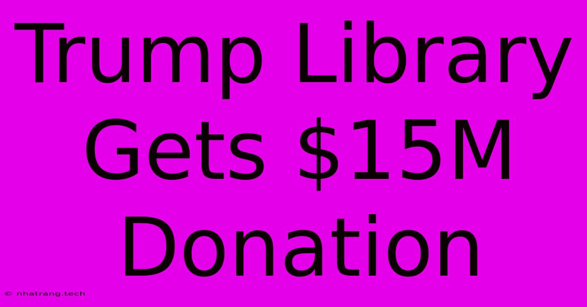 Trump Library Gets $15M Donation Trump Library Gets $15M Donation