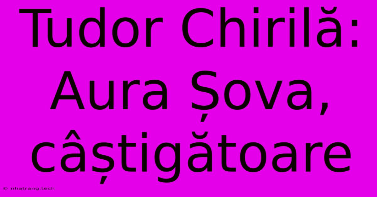 Tudor Chirilă: Aura Șova, Câștigătoare Tudor Chirilă: Aura Șova, Câștigătoare