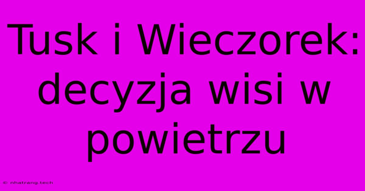 Tusk I Wieczorek: Decyzja Wisi W Powietrzu Tusk I Wieczorek: Decyzja Wisi W Powietrzu