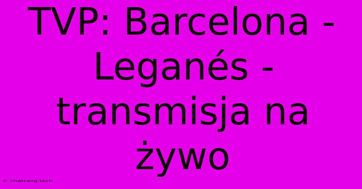 TVP: Barcelona - Leganés - Transmisja Na Żywo TVP: Barcelona - Leganés - Transmisja Na Żywo