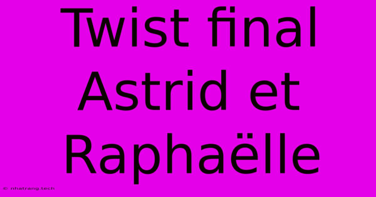 Twist Final Astrid Et Raphaëlle Twist Final Astrid Et Raphaëlle