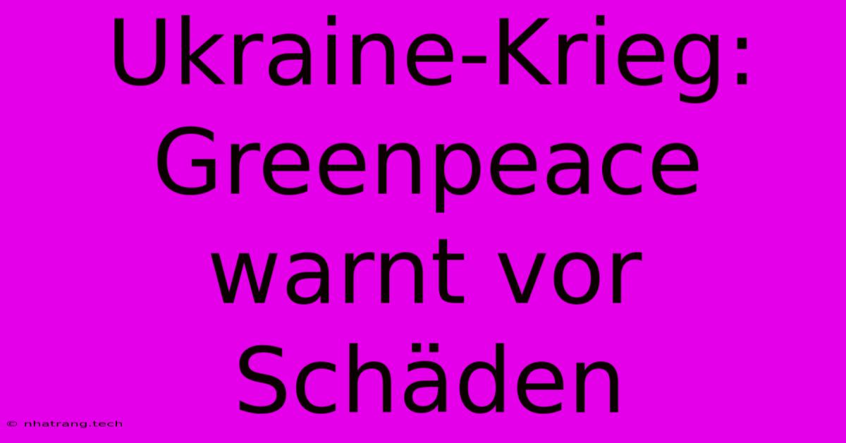 Ukraine-Krieg: Greenpeace Warnt Vor Schäden Ukraine-Krieg: Greenpeace Warnt Vor Schäden