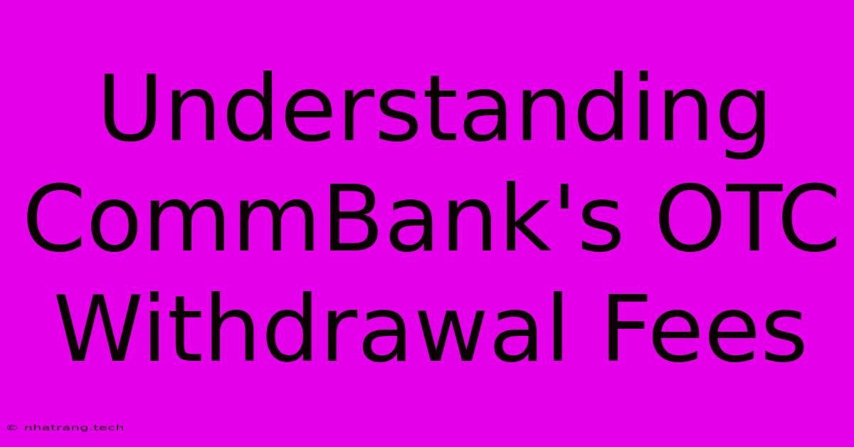 Understanding CommBank's OTC Withdrawal Fees Understanding CommBank's OTC Withdrawal Fees