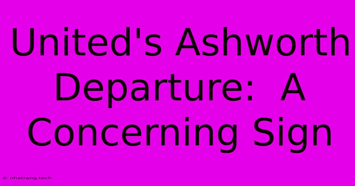 United's Ashworth Departure: A Concerning Sign United's Ashworth Departure: A Concerning Sign