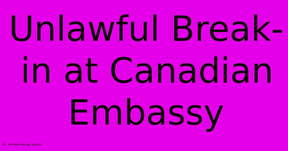 Unlawful Break-in At Canadian Embassy Unlawful Break-in At Canadian Embassy