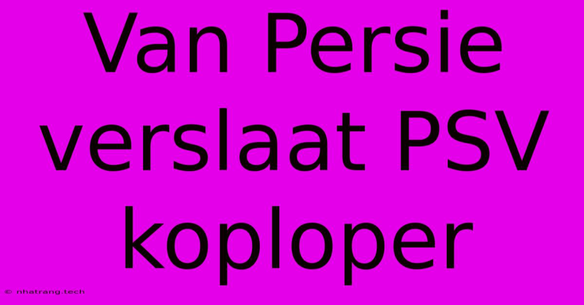 Van Persie Verslaat PSV Koploper Van Persie Verslaat PSV Koploper