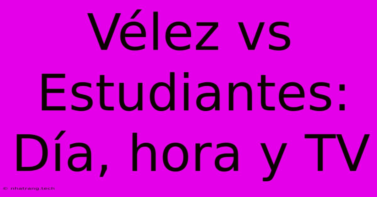 Vélez Vs Estudiantes: Día, Hora Y TV Vélez Vs Estudiantes: Día, Hora Y TV