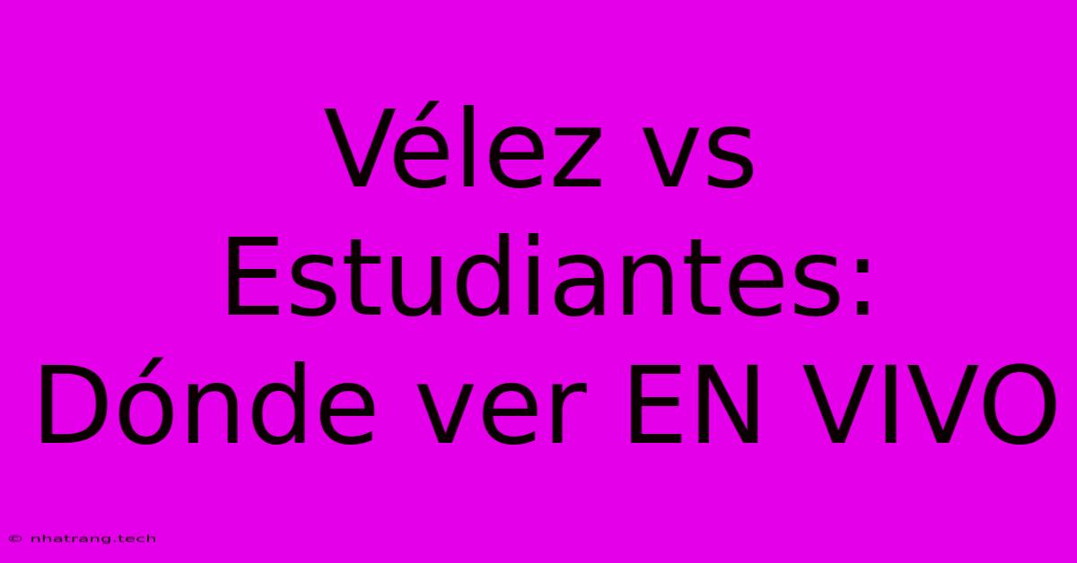 Vélez Vs Estudiantes: Dónde Ver EN VIVO Vélez Vs Estudiantes: Dónde Ver EN VIVO