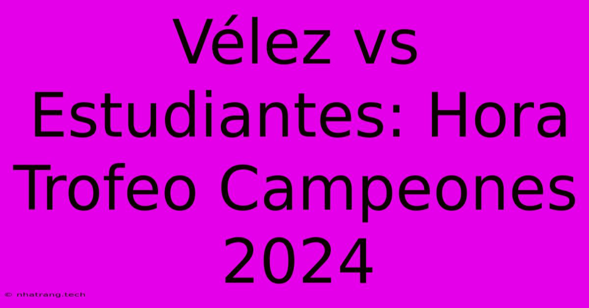 VΓ©lez Vs Estudiantes: Hora Trofeo Campeones 2024 VΓ©lez Vs Estudiantes: Hora Trofeo Campeones 2024