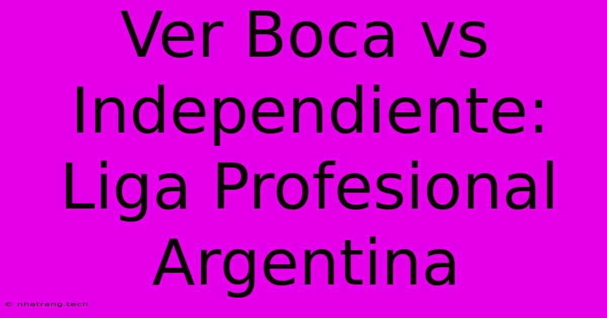Ver Boca Vs Independiente: Liga Profesional Argentina Ver Boca Vs Independiente: Liga Profesional Argentina