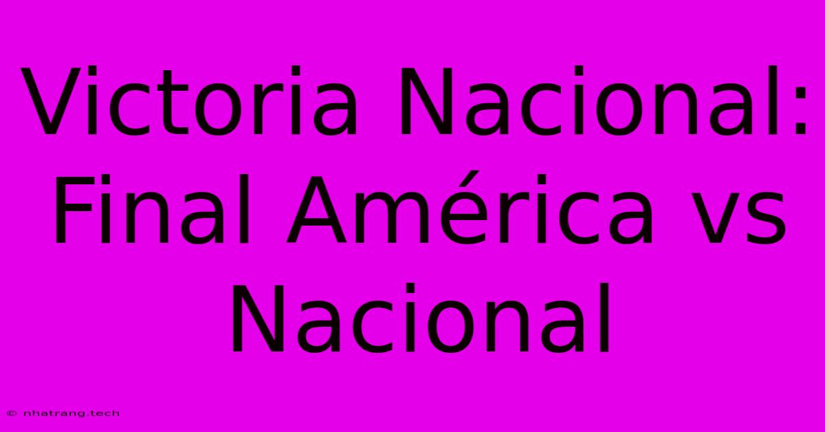 Victoria Nacional: Final América Vs Nacional Victoria Nacional: Final América Vs Nacional