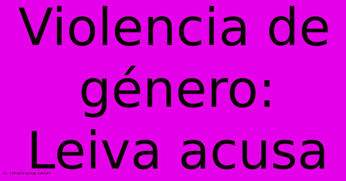 Violencia De Género: Leiva Acusa Violencia De Género: Leiva Acusa
