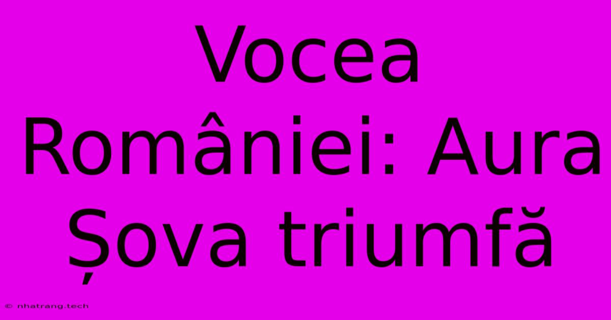 Vocea României: Aura Șova Triumfă Vocea României: Aura Șova Triumfă