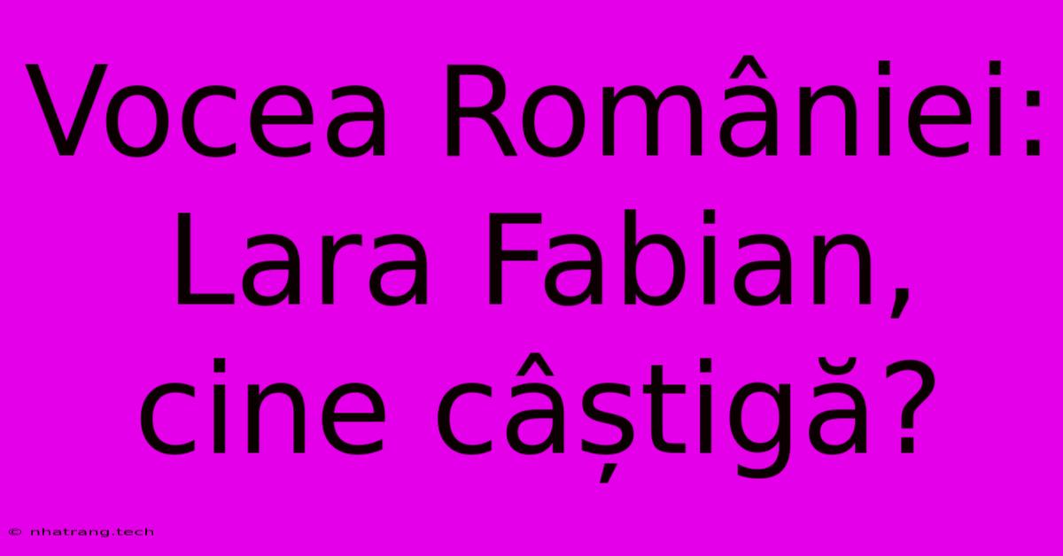 Vocea României: Lara Fabian, Cine Câștigă? Vocea României: Lara Fabian, Cine Câștigă?