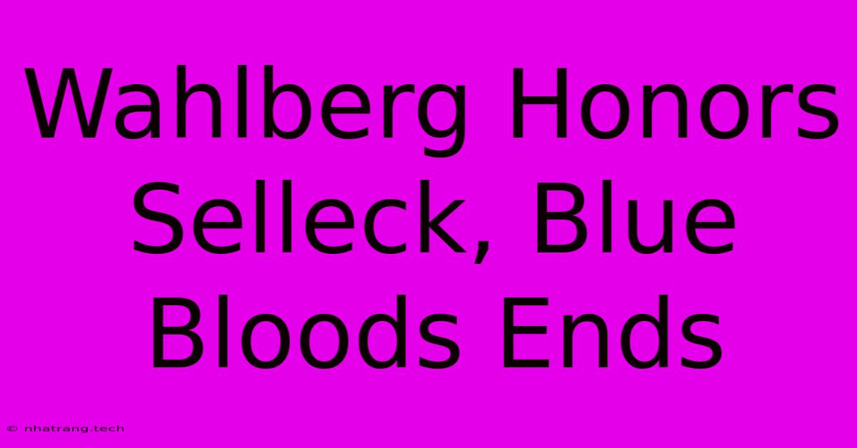 Wahlberg Honors Selleck, Blue Bloods Ends Wahlberg Honors Selleck, Blue Bloods Ends