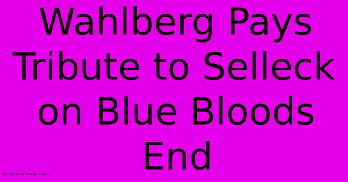 Wahlberg Pays Tribute To Selleck On Blue Bloods End Wahlberg Pays Tribute To Selleck On Blue Bloods End