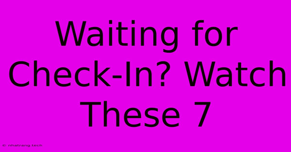 Waiting For Check-In? Watch These 7 Waiting For Check-In? Watch These 7