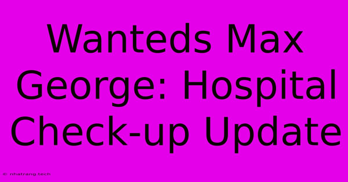 Wanteds Max George: Hospital Check-up Update