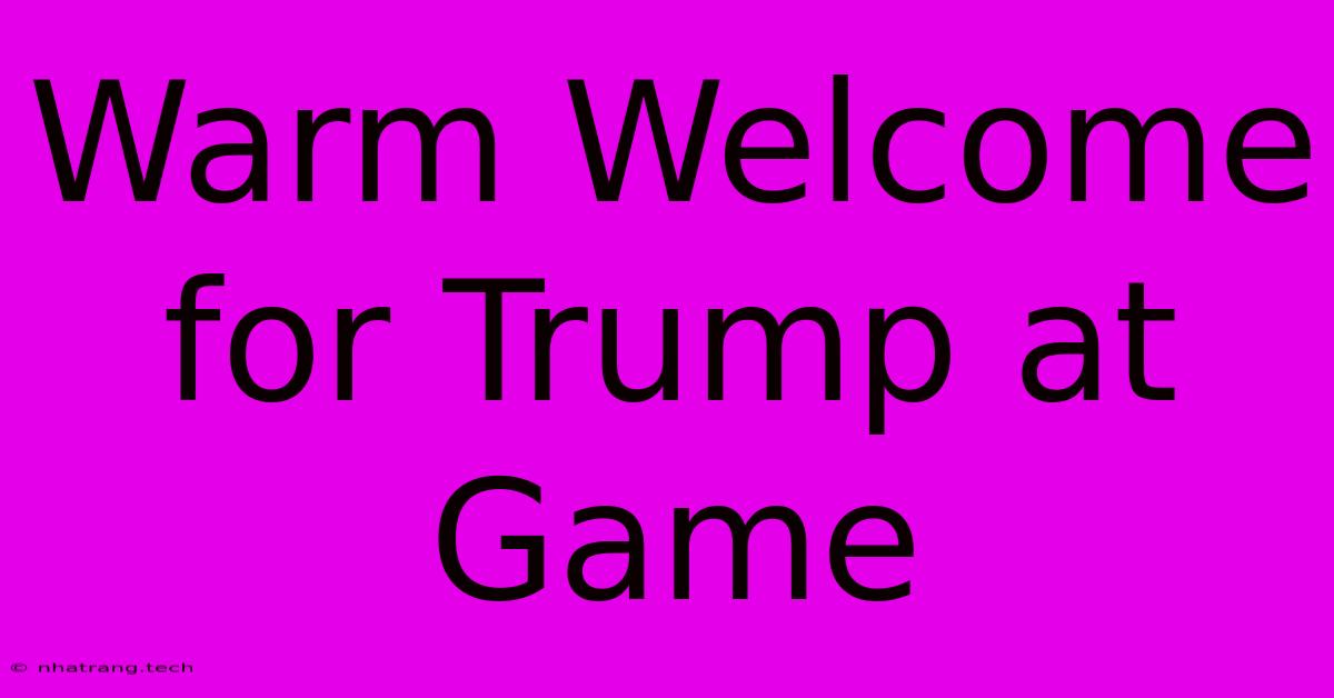 Warm Welcome For Trump At Game Warm Welcome For Trump At Game