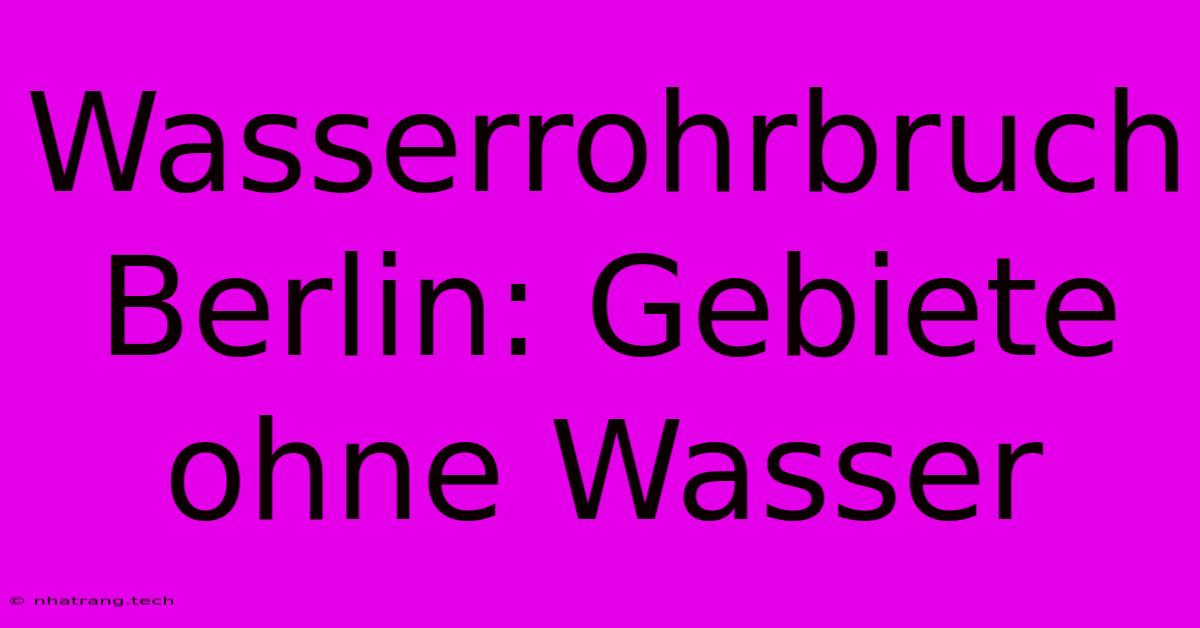 Wasserrohrbruch Berlin: Gebiete Ohne Wasser