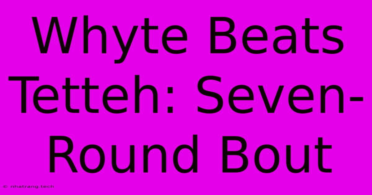 Whyte Beats Tetteh: Seven-Round Bout Whyte Beats Tetteh: Seven-Round Bout