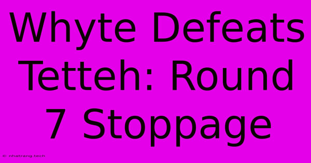 Whyte Defeats Tetteh: Round 7 Stoppage Whyte Defeats Tetteh: Round 7 Stoppage