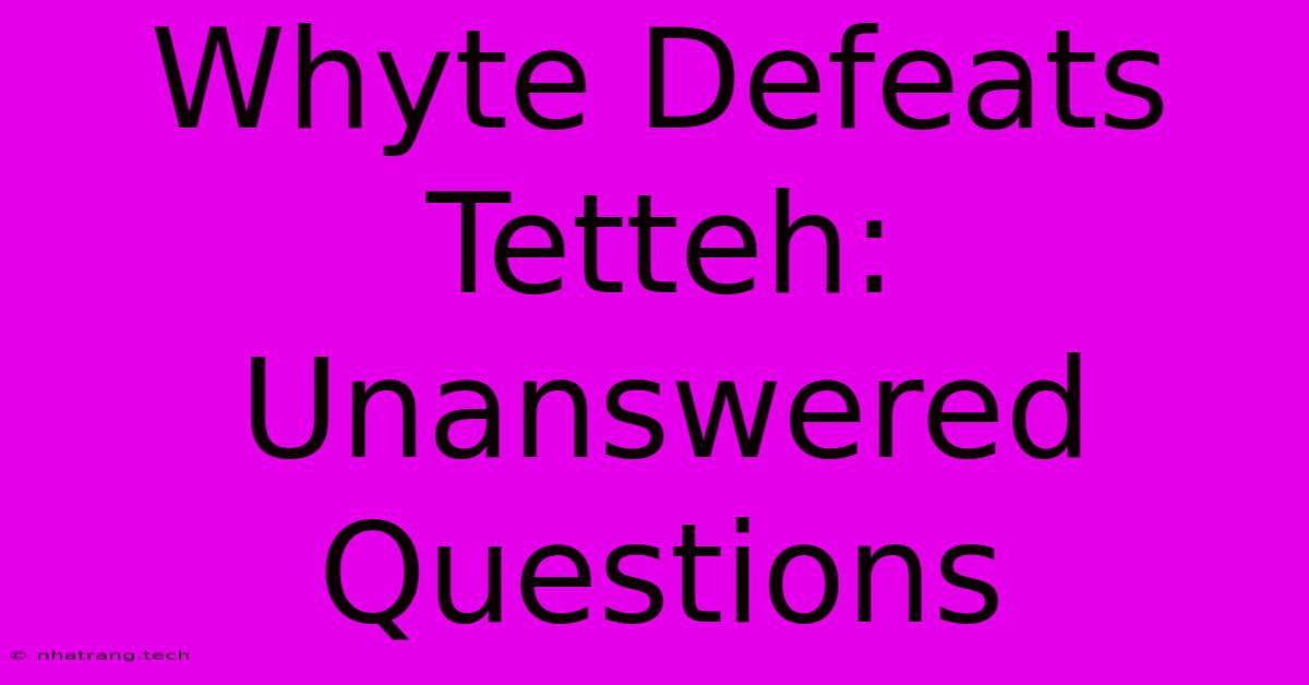 Whyte Defeats Tetteh: Unanswered Questions Whyte Defeats Tetteh: Unanswered Questions