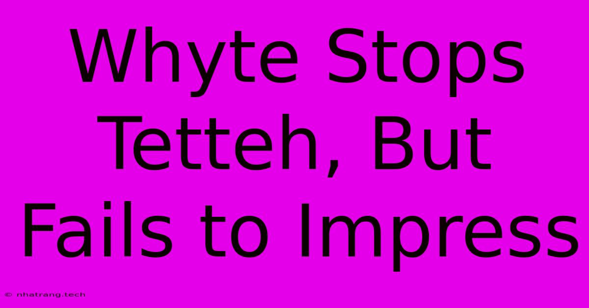 Whyte Stops Tetteh, But Fails To Impress Whyte Stops Tetteh, But Fails To Impress