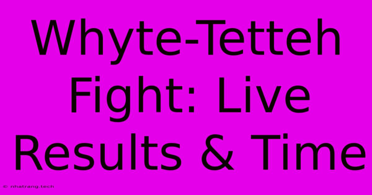 Whyte-Tetteh Fight: Live Results & Time Whyte-Tetteh Fight: Live Results & Time