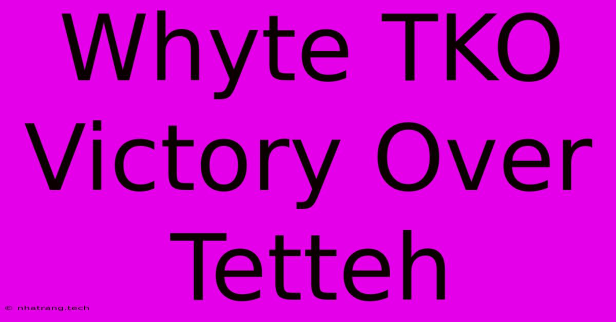 Whyte TKO Victory Over Tetteh Whyte TKO Victory Over Tetteh