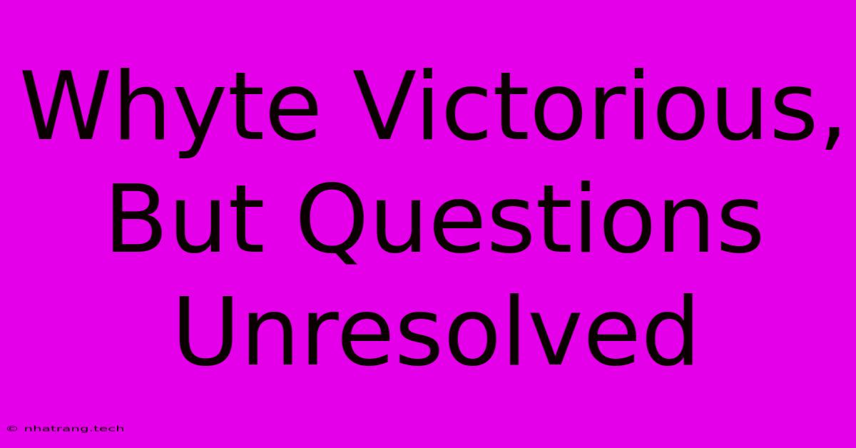 Whyte Victorious, But Questions Unresolved Whyte Victorious, But Questions Unresolved
