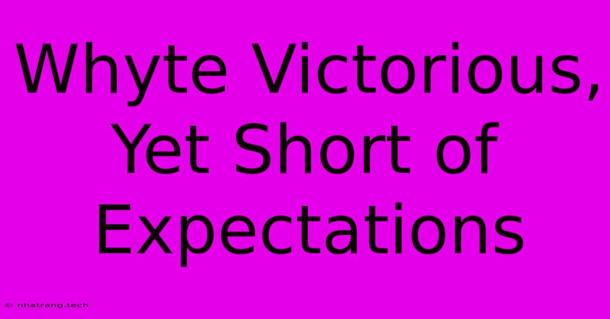 Whyte Victorious, Yet Short Of Expectations Whyte Victorious, Yet Short Of Expectations