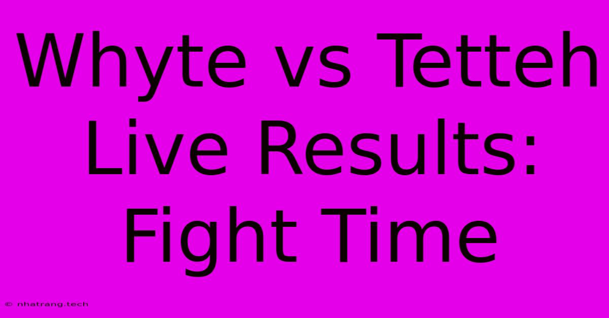 Whyte Vs Tetteh Live Results: Fight Time Whyte Vs Tetteh Live Results: Fight Time