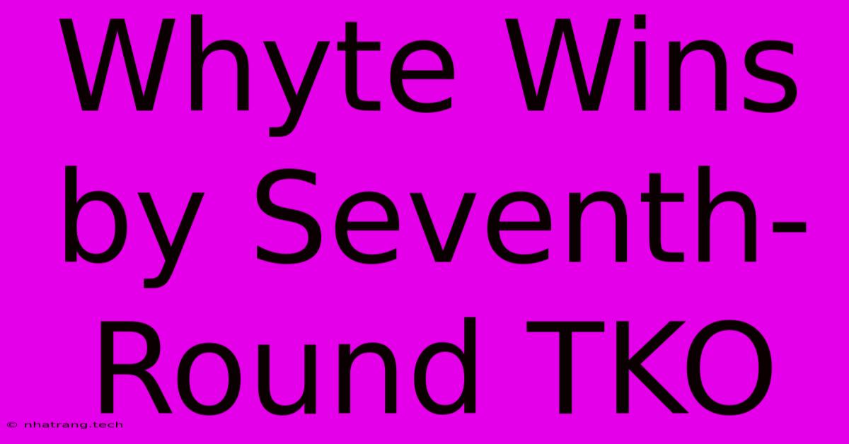 Whyte Wins By Seventh-Round TKO Whyte Wins By Seventh-Round TKO