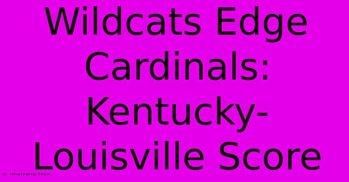 Wildcats Edge Cardinals: Kentucky-Louisville Score Wildcats Edge Cardinals: Kentucky-Louisville Score