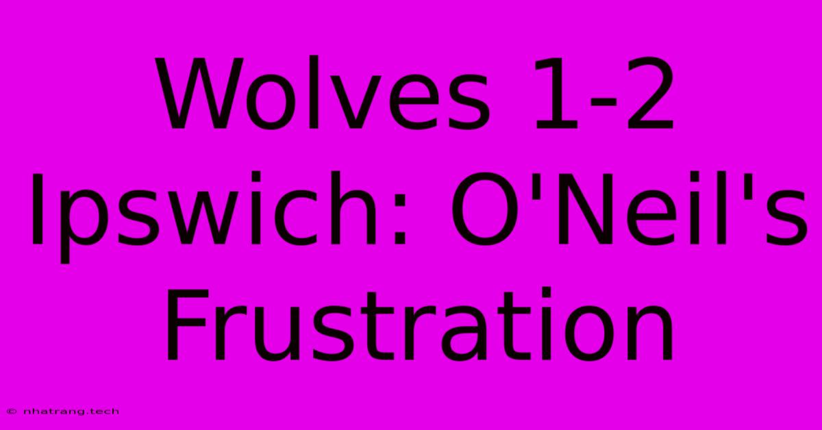Wolves 1-2 Ipswich: O'Neil's Frustration Wolves 1-2 Ipswich: O'Neil's Frustration