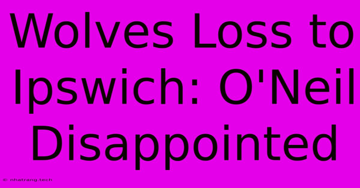 Wolves Loss To Ipswich: O'Neil Disappointed Wolves Loss To Ipswich: O'Neil Disappointed