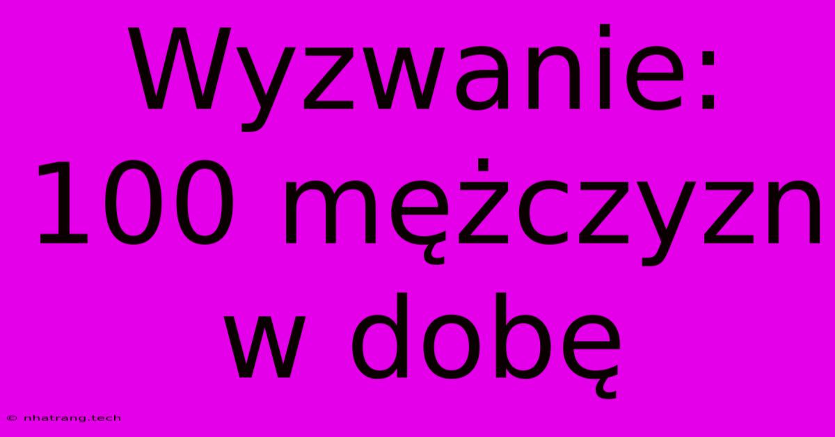 Wyzwanie: 100 Mężczyzn W Dobę Wyzwanie: 100 Mężczyzn W Dobę