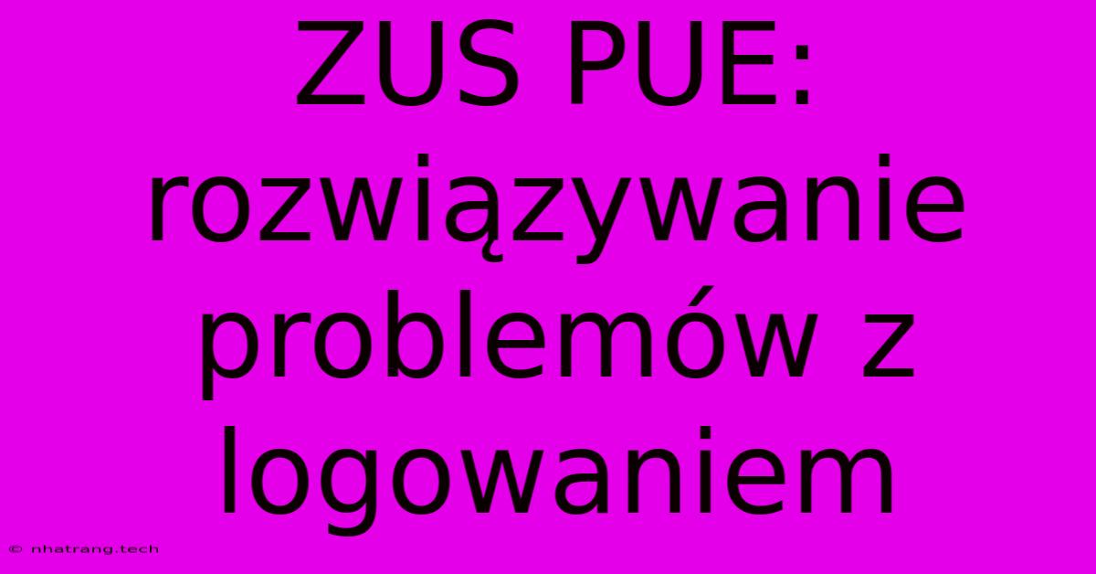 ZUS PUE: Rozwiązywanie Problemów Z Logowaniem ZUS PUE: Rozwiązywanie Problemów Z Logowaniem